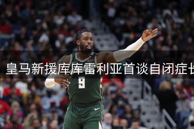 皇马新援库库雷利亚首谈自闭症长子：足球场外的生命教育